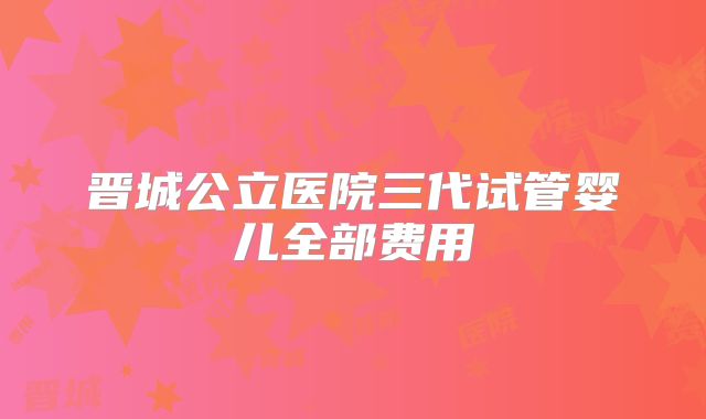 晋城公立医院三代试管婴儿全部费用