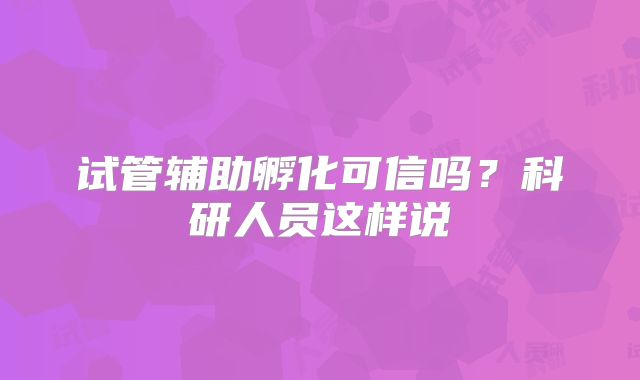 试管辅助孵化可信吗?科研人员这样说