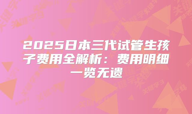 2025日本三代试管生孩子费用全解析：费用明细一览无遗