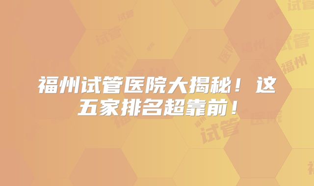 福州试管医院大揭秘!这五家排名超靠前!