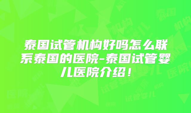 泰国试管机构好吗怎么联系泰国的医院-泰国试管婴儿医院介绍！