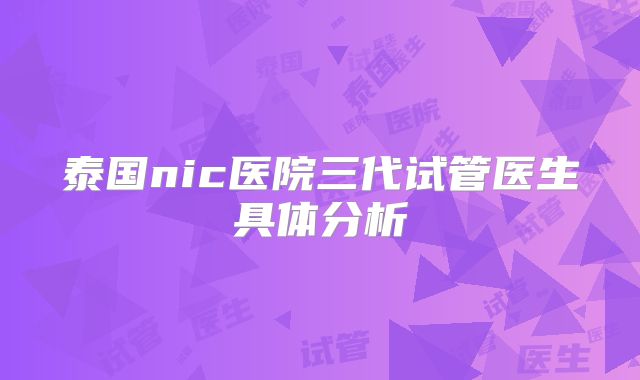 泰国nic医院三代试管医生具体分析