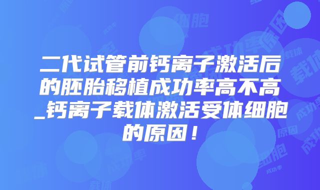 二代试管前钙离子激活后的胚胎移植成功率高不高_钙离子载体激活受体细胞的原因！