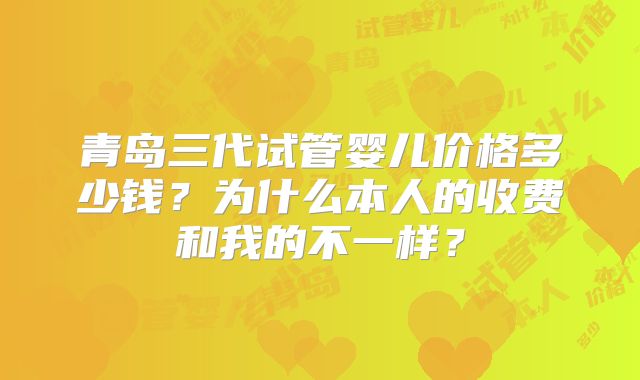 青岛三代试管婴儿价格多少钱?为什么本人的收费和我的不一样?
