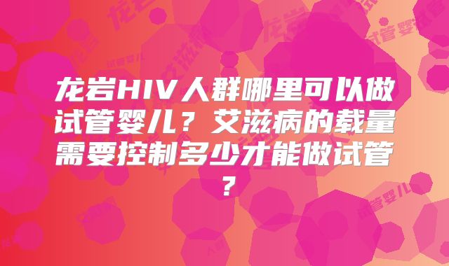 龙岩HIV人群哪里可以做试管婴儿？艾滋病的载量需要控制多少才能做试管？