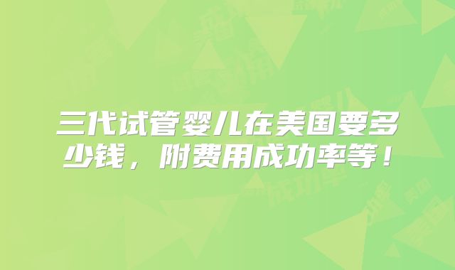 三代试管婴儿在美国要多少钱，附费用成功率等！
