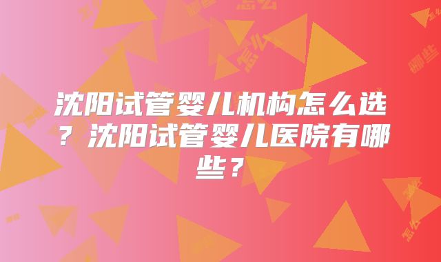 沈阳试管婴儿机构怎么选？沈阳试管婴儿医院有哪些？