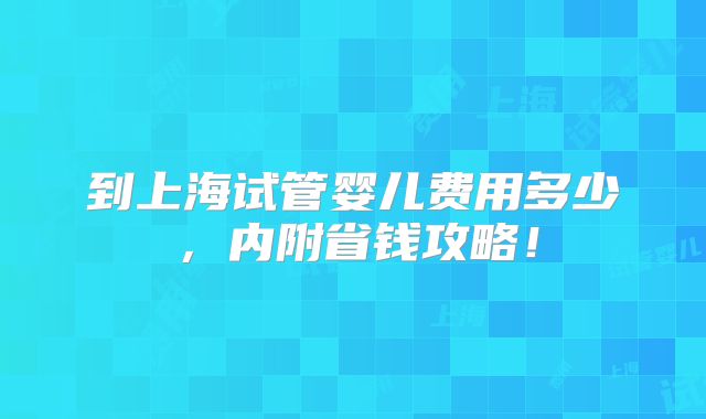 到上海试管婴儿费用多少，内附省钱攻略！