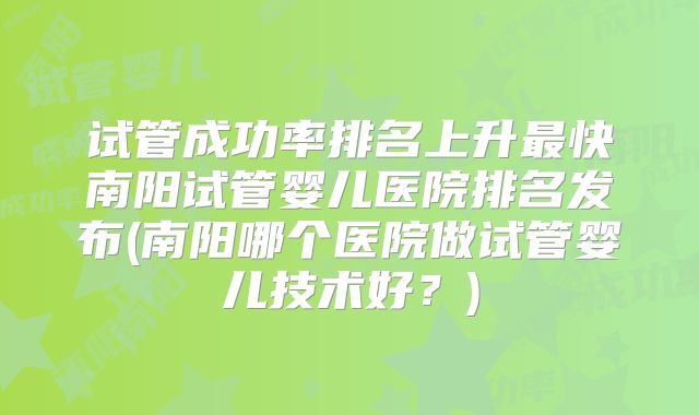 试管成功率排名上升最快南阳试管婴儿医院排名发布(南阳哪个医院做试管婴儿技术好？)
