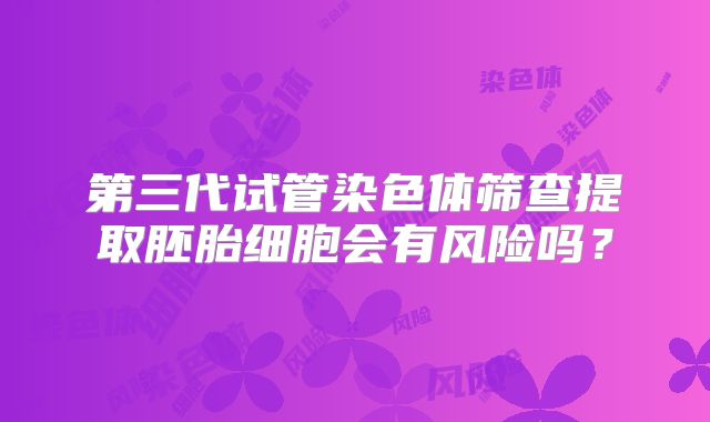 第三代试管染色体筛查提取胚胎细胞会有风险吗?