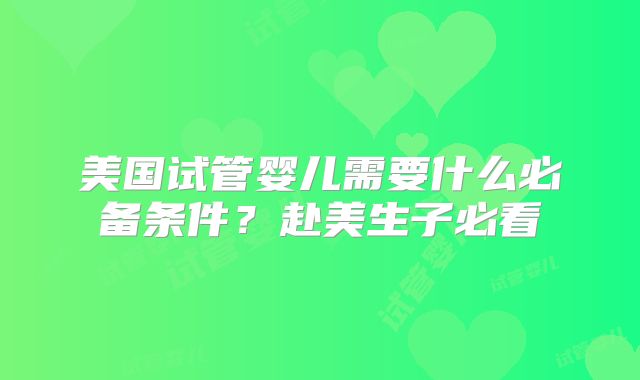 美国试管婴儿需要什么必备条件?赴美生子必看