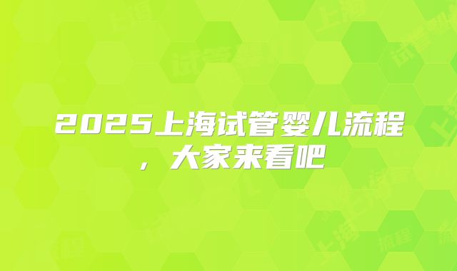2025上海试管婴儿流程，大家来看吧