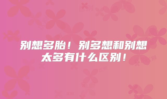 别想多胎！别多想和别想太多有什么区别！