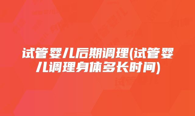 试管婴儿后期调理(试管婴儿调理身体多长时间)