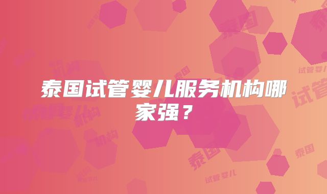 泰国试管婴儿服务机构哪家强？