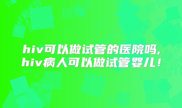 hiv可以做试管的医院吗,hiv病人可以做试管婴儿！
