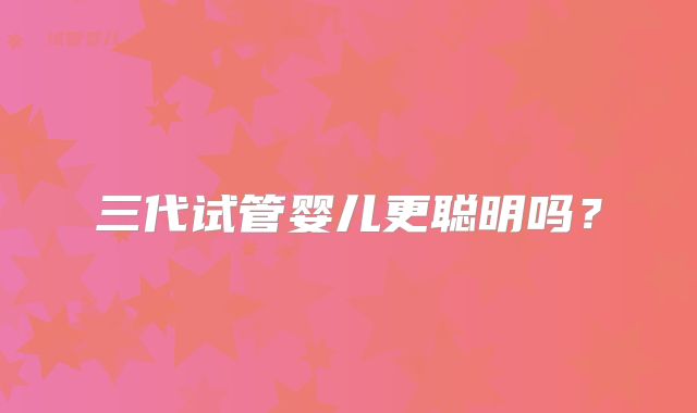 三代试管婴儿更聪明吗?