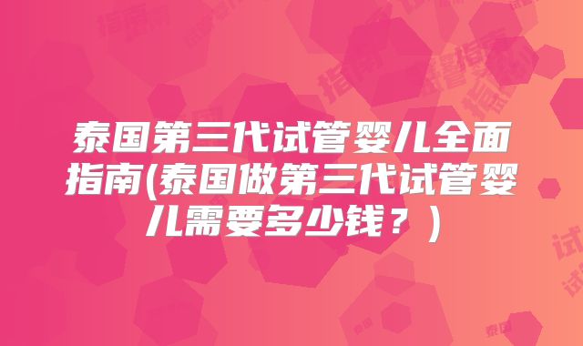 泰国第三代试管婴儿全面指南(泰国做第三代试管婴儿需要多少钱？)