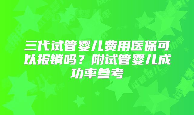 三代试管婴儿费用医保可以报销吗?附试管婴儿成功率参考