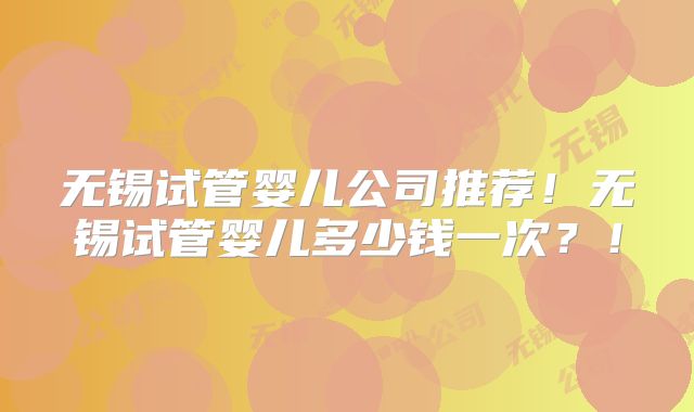无锡试管婴儿公司推荐！无锡试管婴儿多少钱一次？！