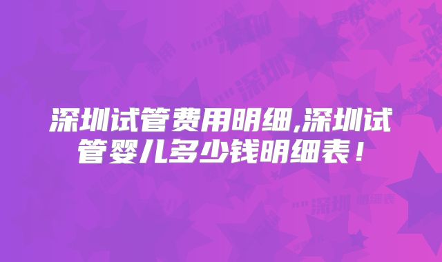 深圳试管费用明细,深圳试管婴儿多少钱明细表!