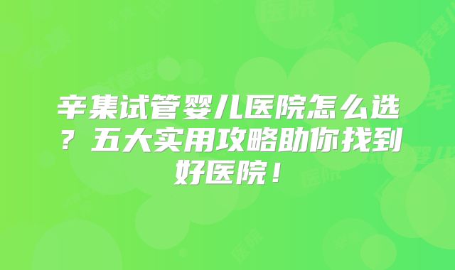 辛集试管婴儿医院怎么选？五大实用攻略助你找到好医院！