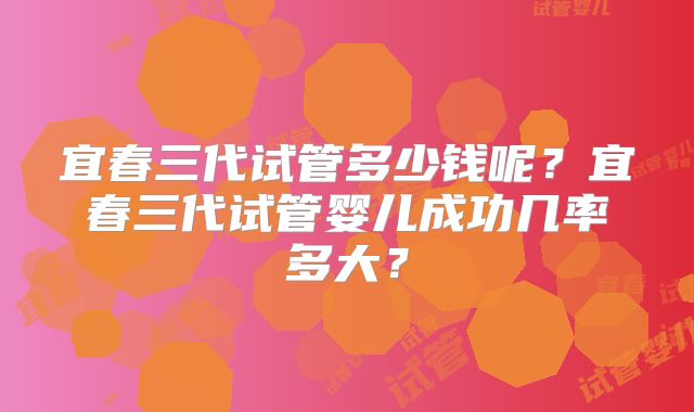 宜春三代试管多少钱呢？宜春三代试管婴儿成功几率多大？