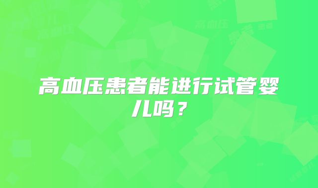高血压患者能进行试管婴儿吗?