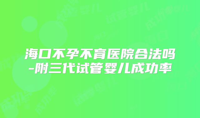 海口不孕不育医院合法吗-附三代试管婴儿成功率