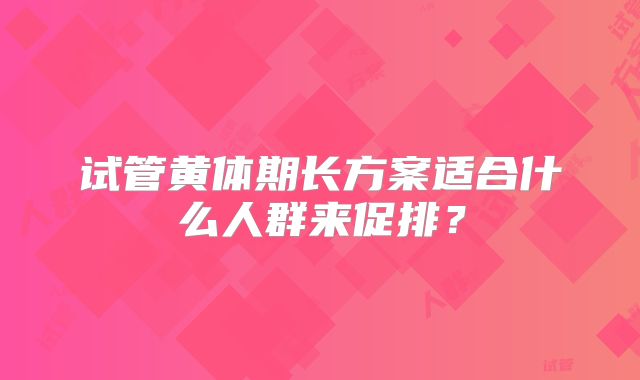 试管黄体期长方案适合什么人群来促排?