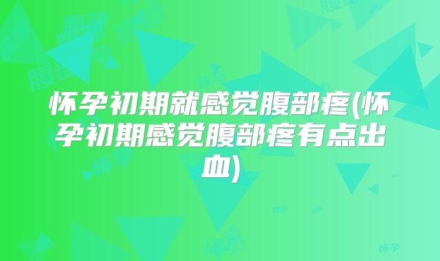 怀孕初期就感觉腹部疼(怀孕初期感觉腹部疼有点出血)