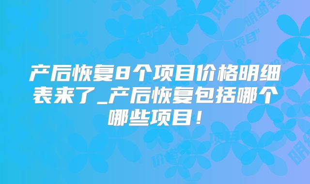 产后恢复8个项目价格明细表来了_产后恢复包括哪个哪些项目!