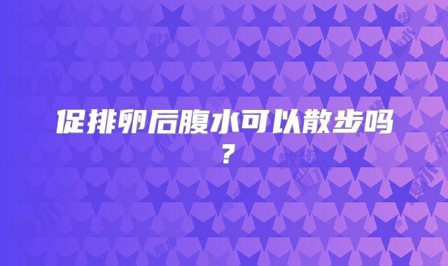 促排卵后腹水可以散步吗？