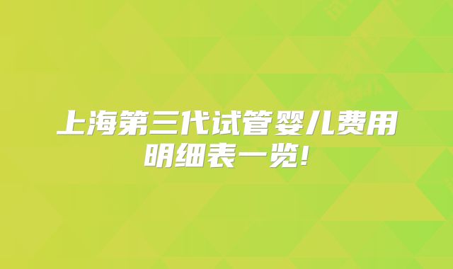 上海第三代试管婴儿费用明细表一览!