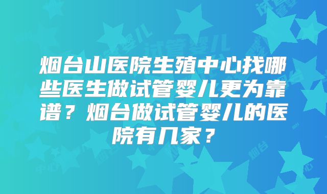 烟台山医院生殖中心找哪些医生做试管婴儿更为靠谱？烟台做试管婴儿的医院有几家？