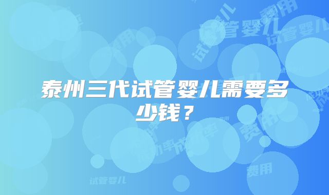 泰州三代试管婴儿需要多少钱?