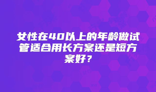 女性在40以上的年龄做试管适合用长方案还是短方案好？