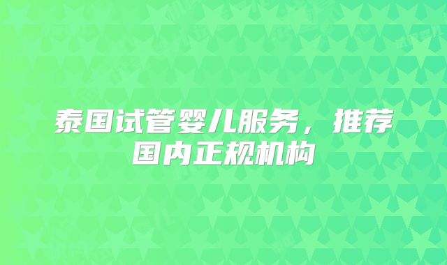 泰国试管婴儿服务，推荐国内正规机构