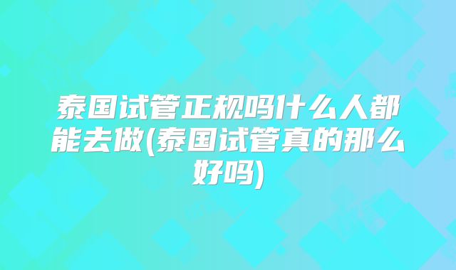 泰国试管正规吗什么人都能去做(泰国试管真的那么好吗)