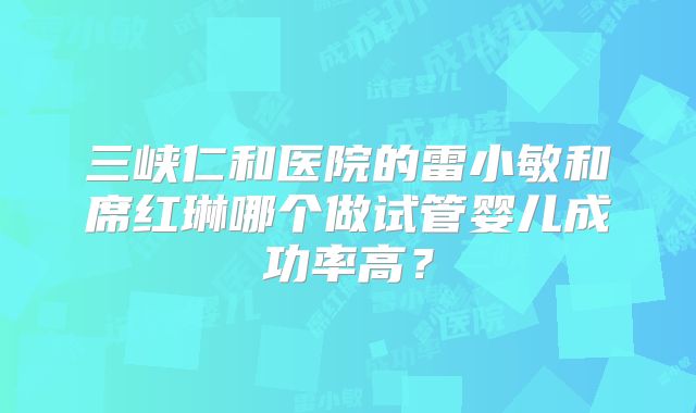三峡仁和医院的雷小敏和席红琳哪个做试管婴儿成功率高？