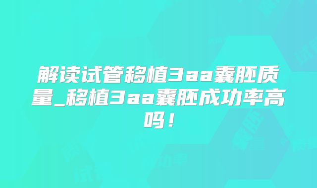 解读试管移植3aa囊胚质量_移植3aa囊胚成功率高吗!
