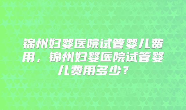 锦州妇婴医院试管婴儿费用,锦州妇婴医院试管婴儿费用多少?