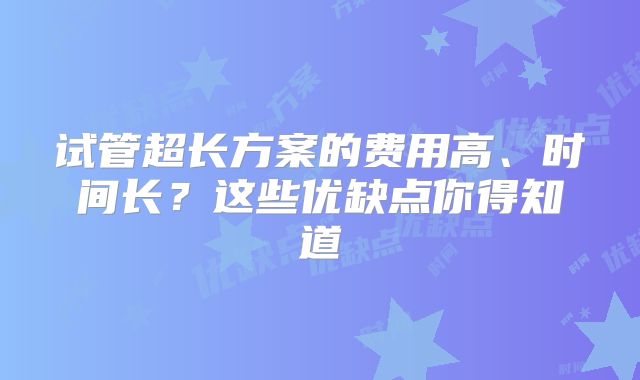 试管超长方案的费用高、时间长?这些优缺点你得知道
