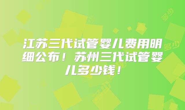 江苏三代试管婴儿费用明细公布！苏州三代试管婴儿多少钱！