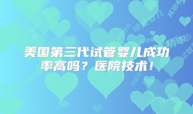 美国第三代试管婴儿成功率高吗？医院技术！
