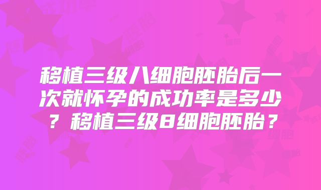移植三级八细胞胚胎后一次就怀孕的成功率是多少?移植三级8细胞胚胎?