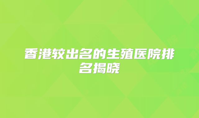 香港较出名的生殖医院排名揭晓
