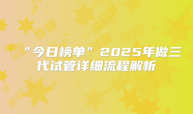 “今日榜单”2025年做三代试管详细流程解析