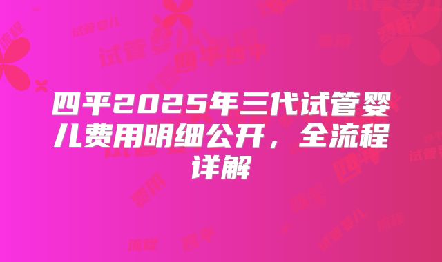 四平2025年三代试管婴儿费用明细公开,全流程详解