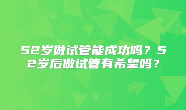 52岁做试管能成功吗？52岁后做试管有希望吗？